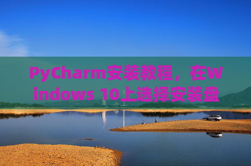 PyCharm安装教程，在Windows 10上选择安装盘
