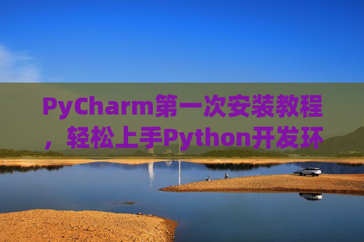 PyCharm第一次安装教程，轻松上手Python开发环境